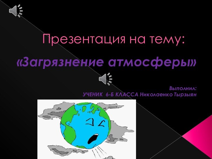 Презентация на тему:«Загрязнение атмосферы»Выполнил: УЧЕНИК 6-Б КЛАССА Николаенко Тырзыян