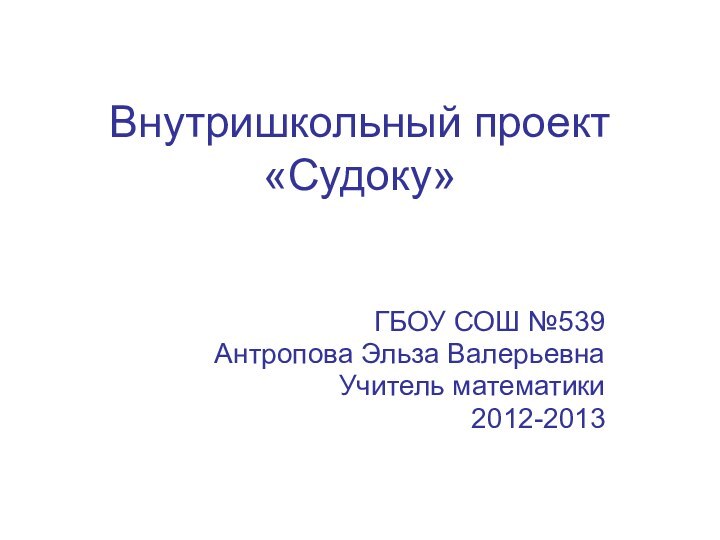 Внутришкольный проект «Судоку» ГБОУ СОШ №539Антропова Эльза ВалерьевнаУчитель математики2012-2013