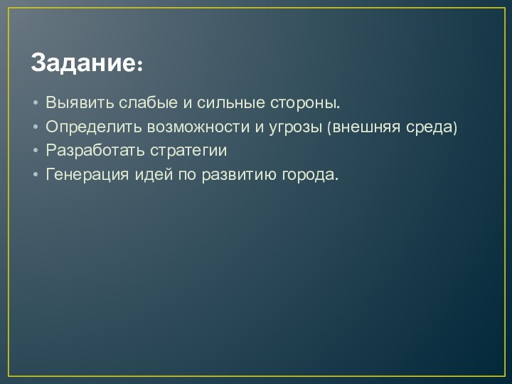 Задание:Выявить слабые и сильные стороны.Определить возможности и угрозы (внешняя среда) Разработать стратегииГенерация идей по развитию города.