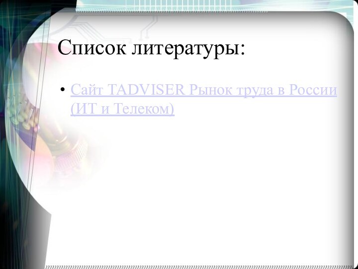 Список литературы:	Сайт TADVISER Рынок труда в России (ИТ и Телеком)