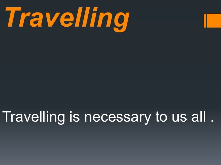 Travelling Travelling is necessary to us all .