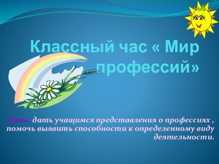 Классный час « Мир профессий»Цель: дать учащимся представления о профессиях , помочь