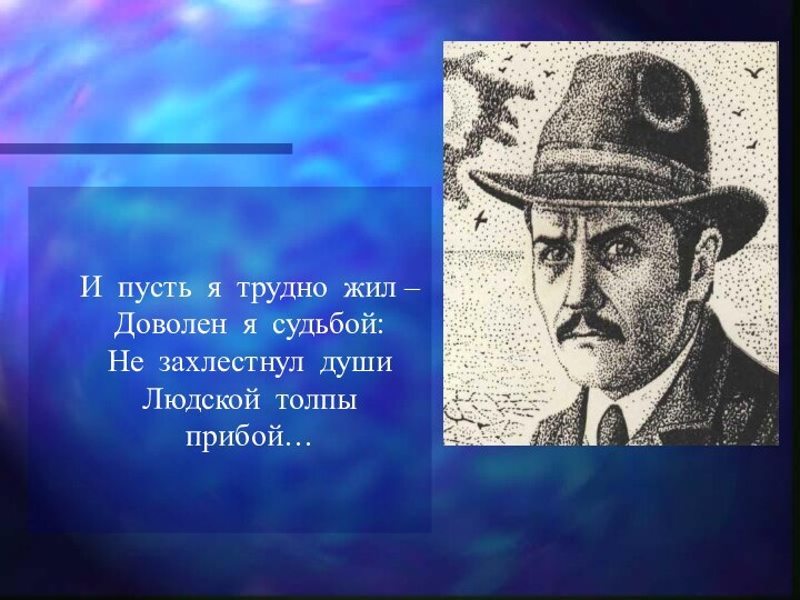 И пусть я трудно жил – Доволен я судьбой:Не захлестнул душиЛюдской толпы прибой…