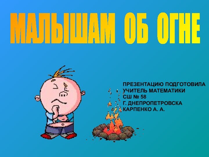 МАЛЫШАМ ОБ ОГНЕПРЕЗЕНТАЦИЮ ПОДГОТОВИЛАУЧИТЕЛЬ МАТЕМАТИКИСШ № 58Г. ДНЕПРОПЕТРОВСКАКАРПЕНКО А. А.