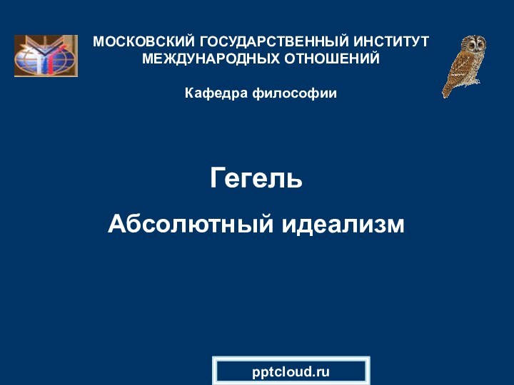 Гегель   Абсолютный идеализмМОСКОВСКИЙ ГОСУДАРСТВЕННЫЙ ИНСТИТУТ МЕЖДУНАРОДНЫХ ОТНОШЕНИЙ  Кафедра философии