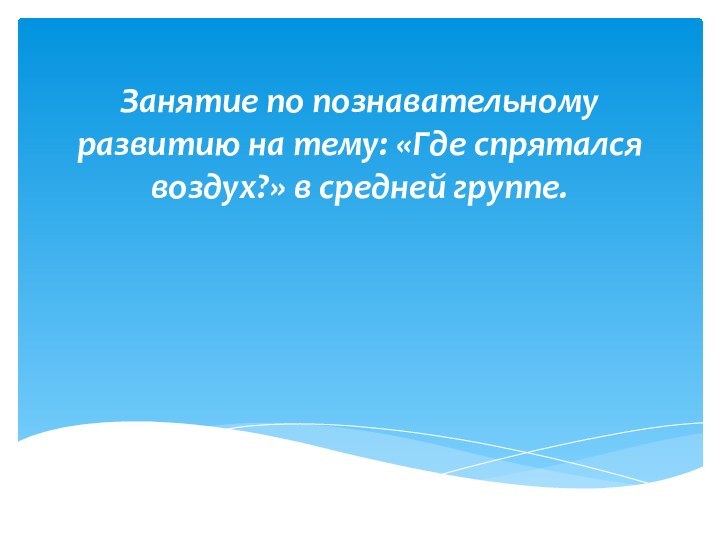 Занятие по познавательному развитию на тему: «Где спрятался воздух?» в средней группе.