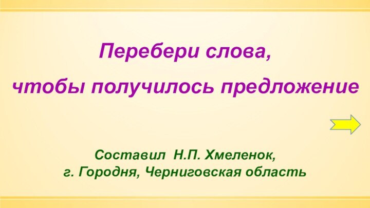 Перебери слова,чтобы получилось предложениеСоставил Н.П. Хмеленок,г. Городня, Черниговская область