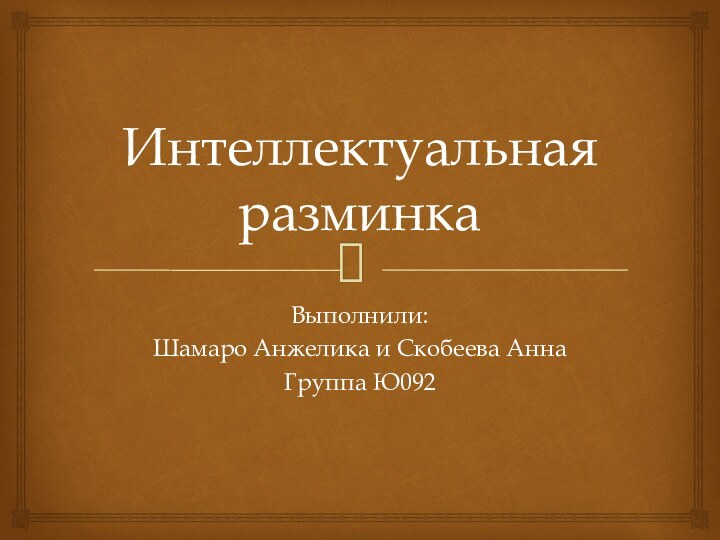 Интеллектуальная разминкаВыполнили:Шамаро Анжелика и Скобеева АннаГруппа Ю092