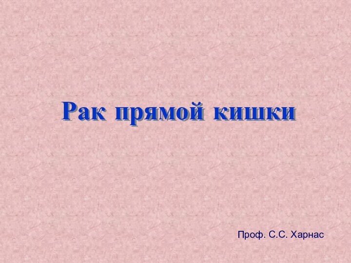 Рак прямой кишкиПроф. С.С. Харнас