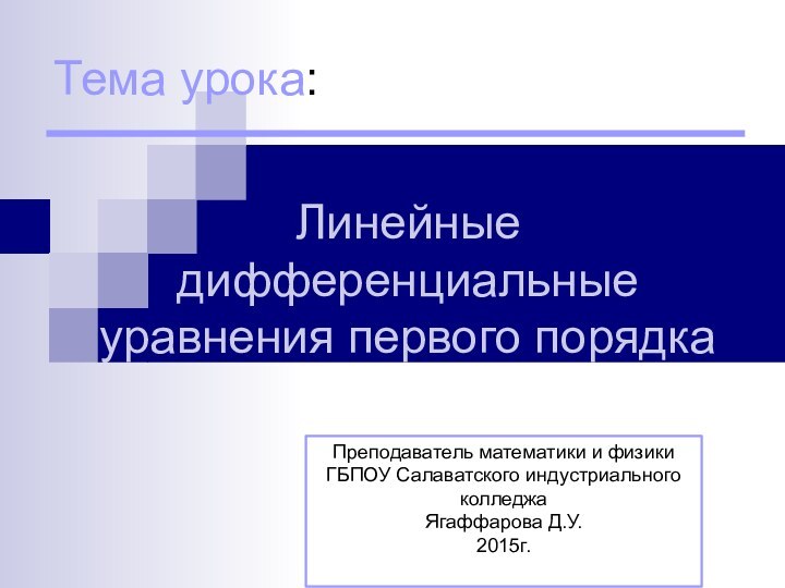 Тема урока:Линейные дифференциальные уравнения первого порядкаПреподаватель математики и физики ГБПОУ Салаватского индустриального колледжаЯгаффарова Д.У.2015г.