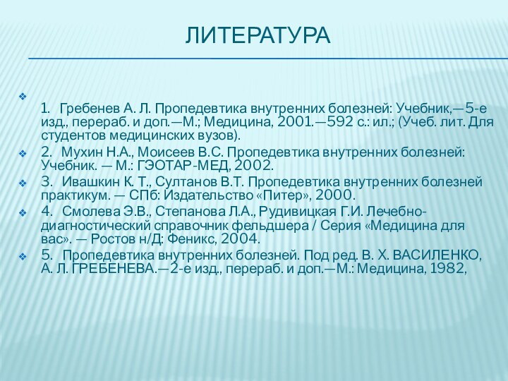 Литература  1.   Гребенев А. Л. Пропедевтика внутренних болезней: Учебник,—5-е изд.,