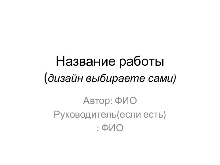 Название работы (дизайн выбираете сами)Автор: ФИОРуководитель(если есть): ФИО