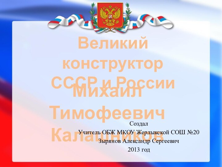 Великий конструкторСССР и РоссииМихаил ТимофеевичКалашниковСоздалУчитель ОБЖ МКОУ Жерлыкской СОШ №20Зырянов Александр Сергеевич2013 год