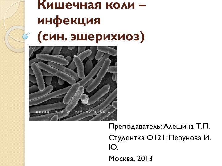 Кишечная коли – инфекция (син. эшерихиоз)Преподаватель: Алешина Т.П.Студентка Ф121: Перунова И.Ю.Москва, 2013