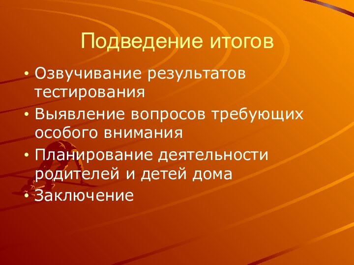 Подведение итоговОзвучивание результатов тестированияВыявление вопросов требующих особого вниманияПланирование деятельности родителей и детей домаЗаключение