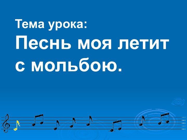 Тема урока: Песнь моя летит   с мольбою.