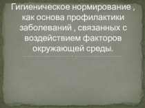 Гигиеническое нормирование , как основа профилактики заболеваний , связанных с воздействием факторов окружающей среды.