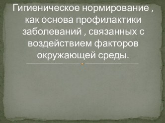 Гигиеническое нормирование , как основа профилактики заболеваний , связанных с воздействием факторов окружающей среды.