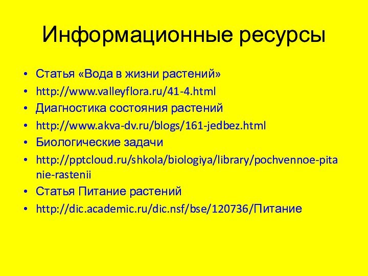 Информационные ресурсыСтатья «Вода в жизни растений»http://www.valleyflora.ru/41-4.htmlДиагностика состояния растенийhttp://www.akva-dv.ru/blogs/161-jedbez.htmlБиологические задачиhttp:///shkola/biologiya/library/pochvennoe-pitanie-rasteniiСтатья Питание растенийhttp://dic.academic.ru/dic.nsf/bse/120736/Питание