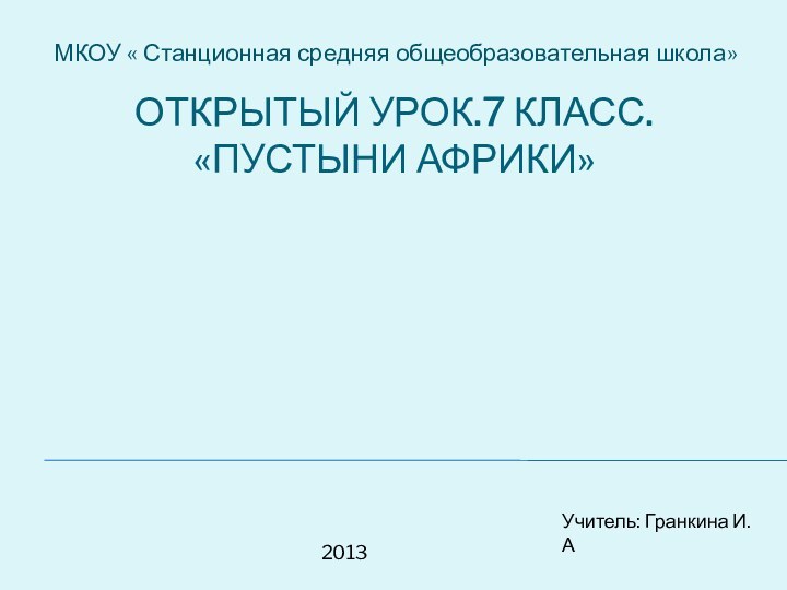 Открытый урок.7 класс. «Пустыни африки»МКОУ « Станционная средняя общеобразовательная школа»Учитель: Гранкина И.А2013