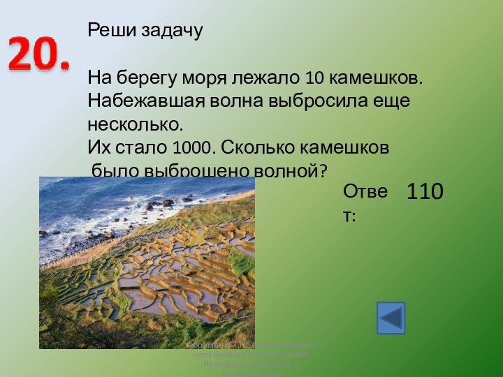 Ответ:110Реши задачуНа берегу моря лежало 10 камешков.Набежавшая волна выбросила еще несколько.Их стало