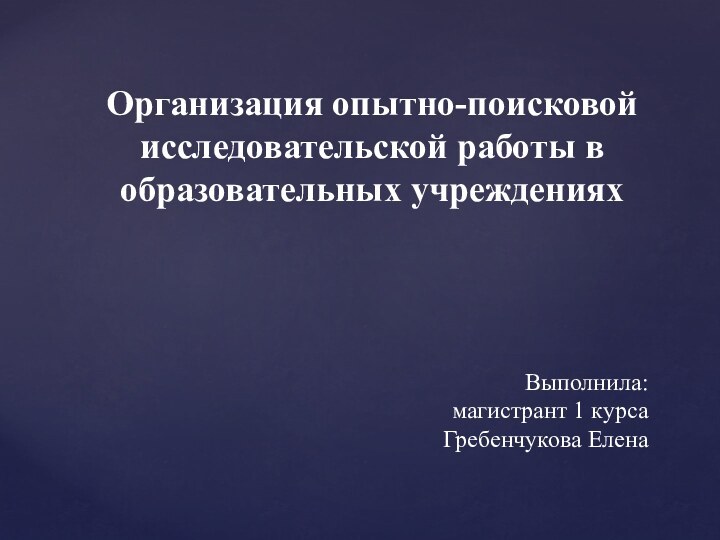 Организация опытно-поисковой исследовательской работы в образовательных учрежденияхВыполнила:  магистрант 1 курса Гребенчукова Елена