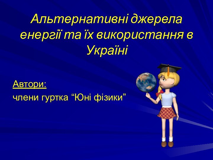 Альтернативні джерела енергії та їх використання в УкраїніАвтори׃члени гуртка “Юні фізики”