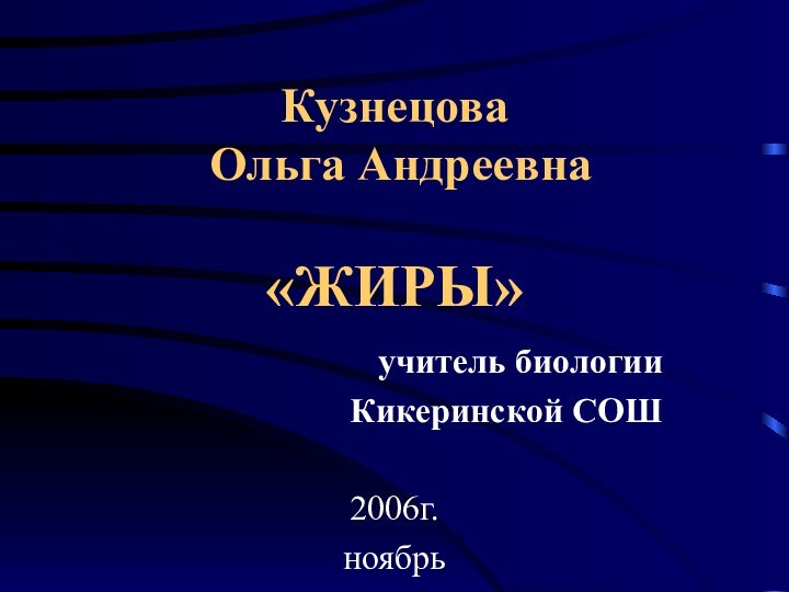 Кузнецова  Ольга Андреевна  «ЖИРЫ» учитель биологии Кикеринской СОШ     2006г.ноябрь