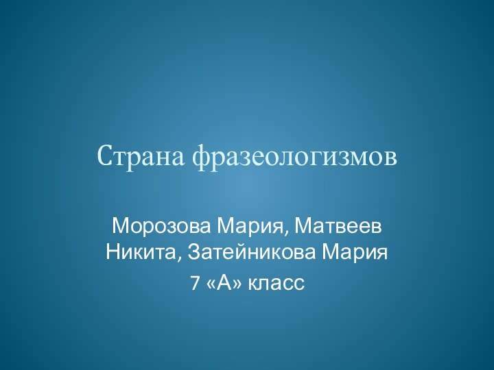 Cтрана фразеологизмовМорозова Мария, Матвеев Никита, Затейникова Мария 7 «А» класс