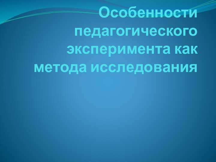 Особенности педагогического эксперимента как метода исследования