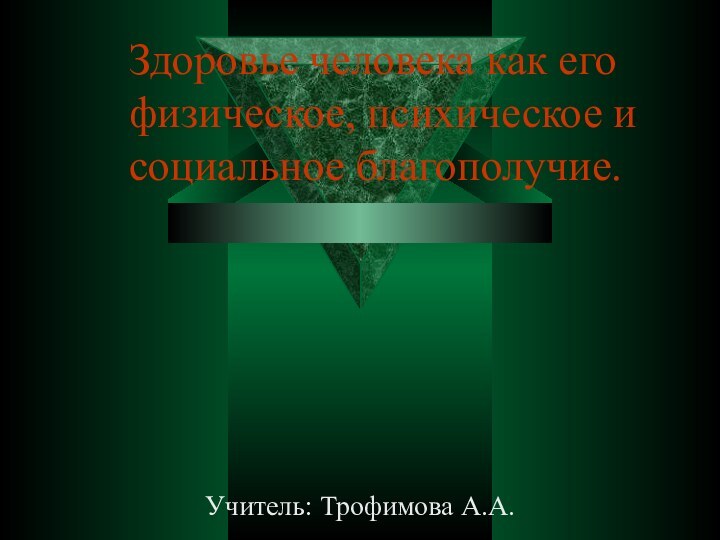 Здоровье человека как его физическое, психическое и социальное благополучие.     Учитель: Трофимова А.А.