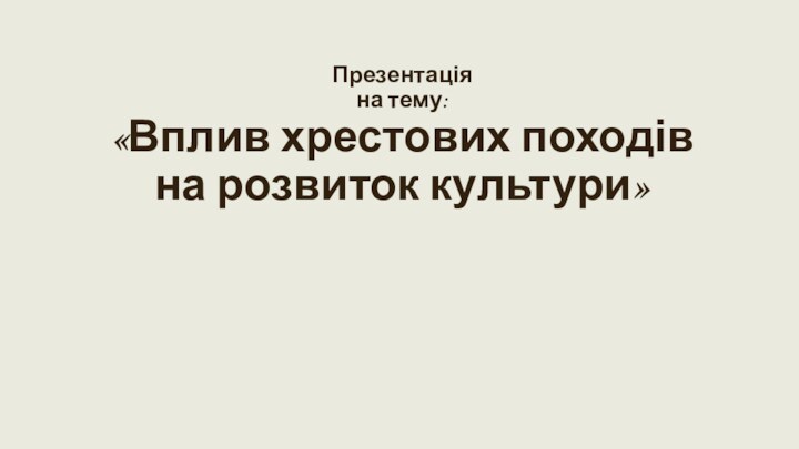 Презентація на тему: «Вплив хрестових походів на розвиток культури»