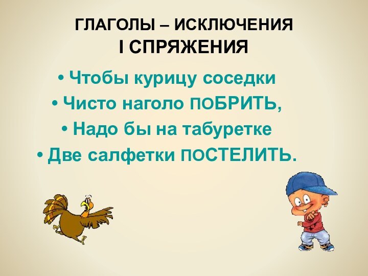 ГЛАГОЛЫ – ИСКЛЮЧЕНИЯ  I СПРЯЖЕНИЯЧтобы курицу соседкиЧисто наголо ПОБРИТЬ,Надо бы на табуреткеДве салфетки ПОСТЕЛИТЬ.