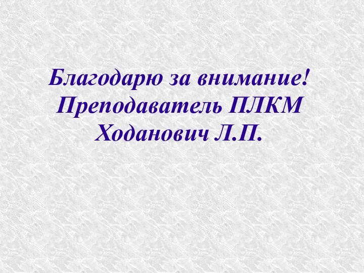 Благодарю за внимание! Преподаватель ПЛКМ Ходанович Л.П.