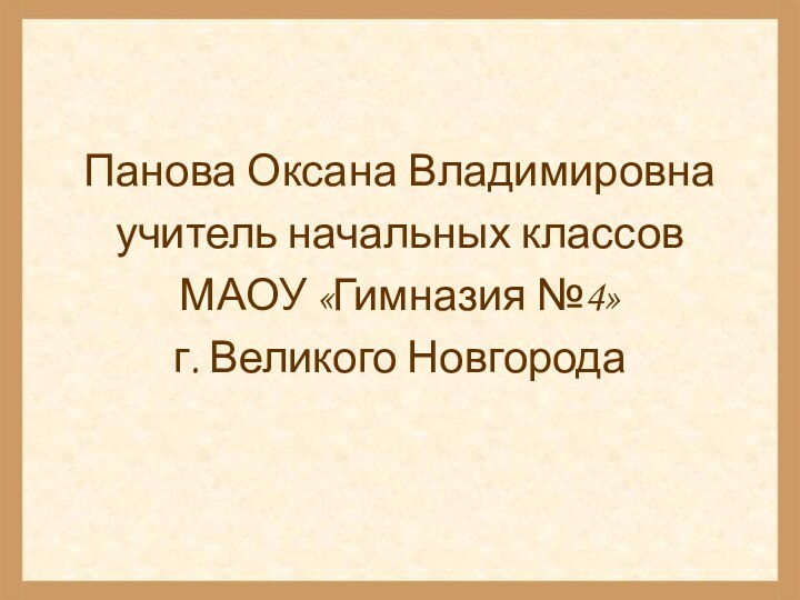 Панова Оксана Владимировнаучитель начальных классов МАОУ «Гимназия №4»г. Великого Новгорода