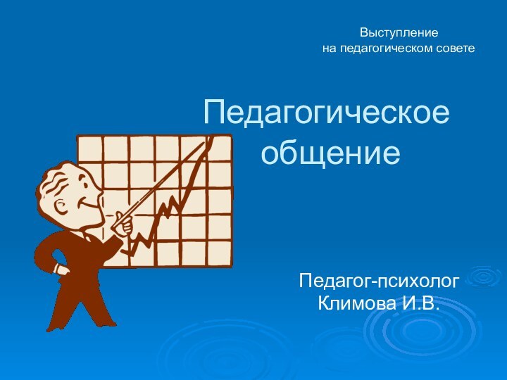 Педагогическое  общениеПедагог-психологКлимова И.В.Выступление на педагогическом совете