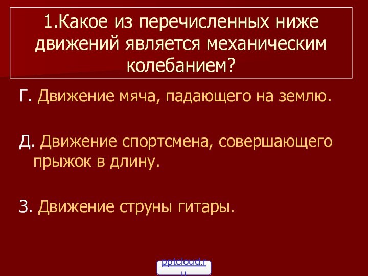 1.Какое из перечисленных ниже движений является механическим колебанием?Г. Движение мяча, падающего на