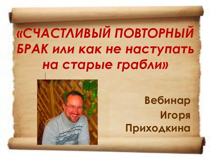 «СЧАСТЛИВЫЙ ПОВТОРНЫЙ БРАК или как не наступать на старые грабли»Вебинар Игоря Приходкина