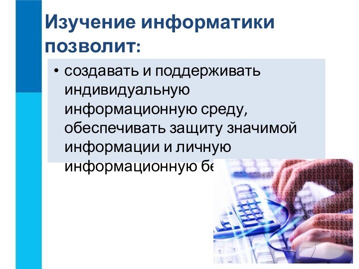 создавать и поддерживать индивидуальную информационную среду, обеспечивать защиту значимой информации и личную информационную безопасностьИзучение информатики позволит: