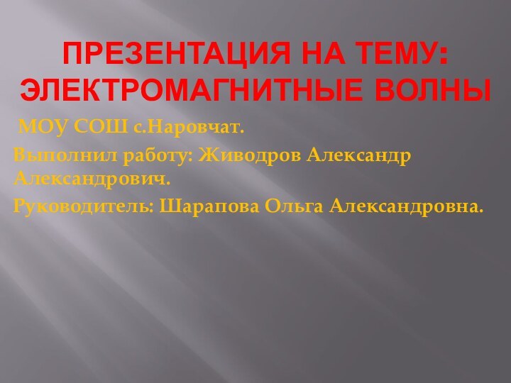 Презентация на тему: электромагнитные волны МОУ СОШ с.Наровчат.Выполнил работу: Живодров Александр Александрович.Руководитель: Шарапова Ольга Александровна.