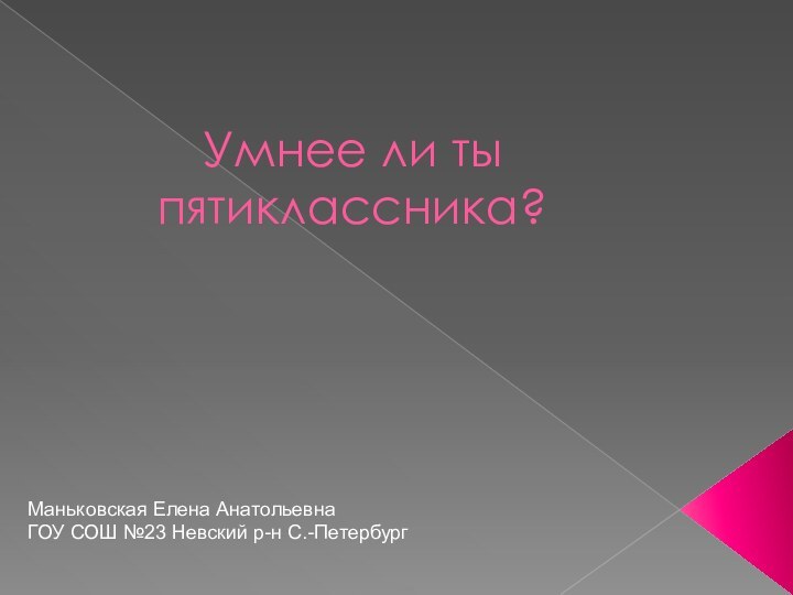 Умнее ли ты пятиклассника?Маньковская Елена АнатольевнаГОУ СОШ №23 Невский р-н С.-Петербург