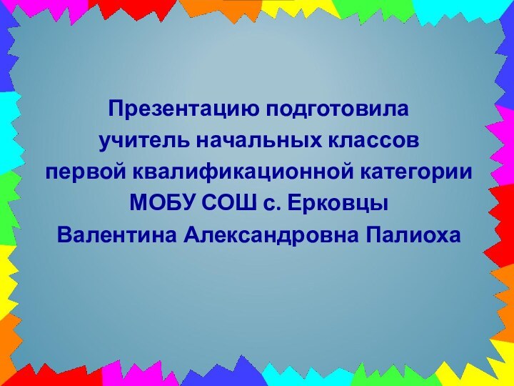 Презентацию подготовила учитель начальных классовпервой квалификационной категорииМОБУ СОШ с. ЕрковцыВалентина Александровна Палиоха