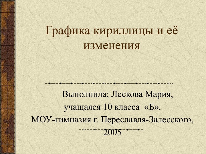 Графика кириллицы и её изменения	Выполнила: Лескова Мария,учащаяся 10 класса «Б».МОУ-гимназия г. Переславля-Залесского, 2005