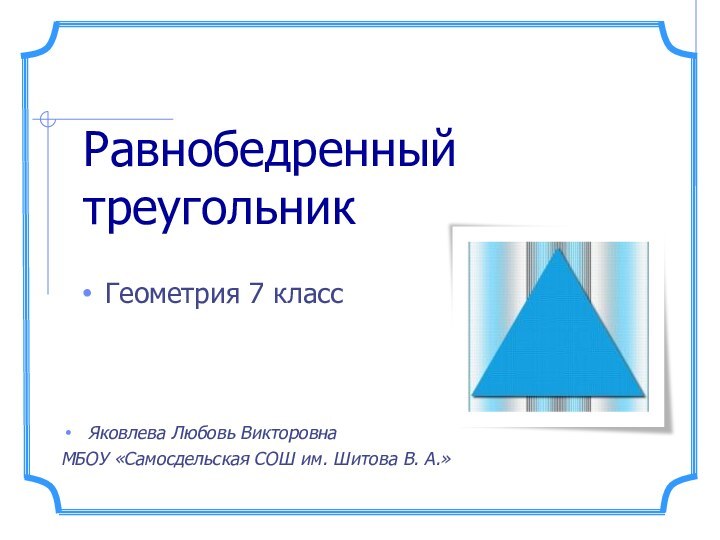 Равнобедренный треугольникГеометрия 7 классЯковлева Любовь ВикторовнаМБОУ «Самосдельская СОШ им. Шитова В. А.»