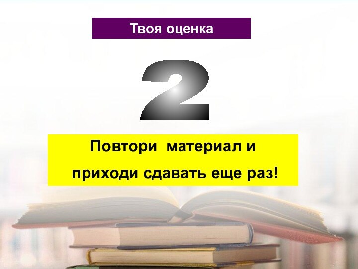 Твоя оценка2Повтори материал и приходи сдавать еще раз!