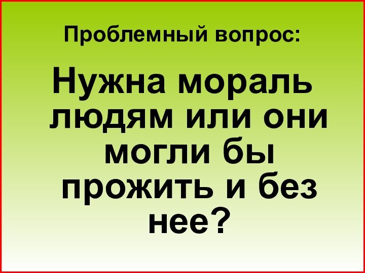 Проблемный вопрос:Нужна мораль людям или они могли бы прожить и без нее?