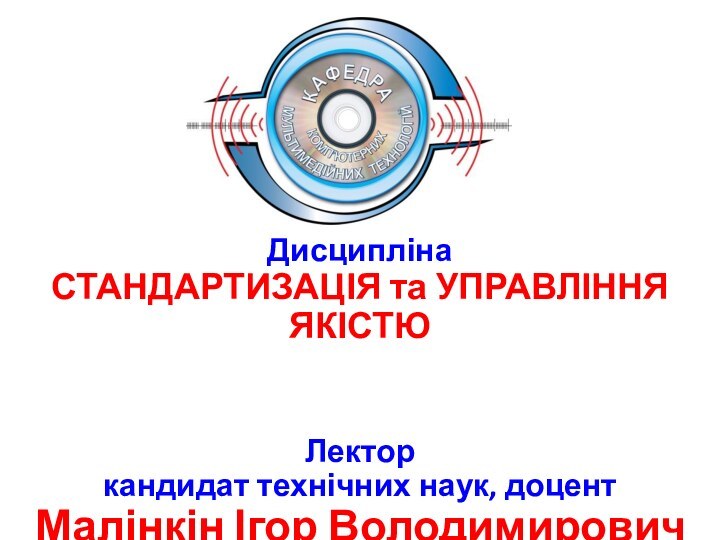 Дисципліна СТАНДАРТИЗАЦІЯ та УПРАВЛІННЯ ЯКІСТЮ Лектор кандидат технічних наук, доцент  Малінкін Ігор Володимирович