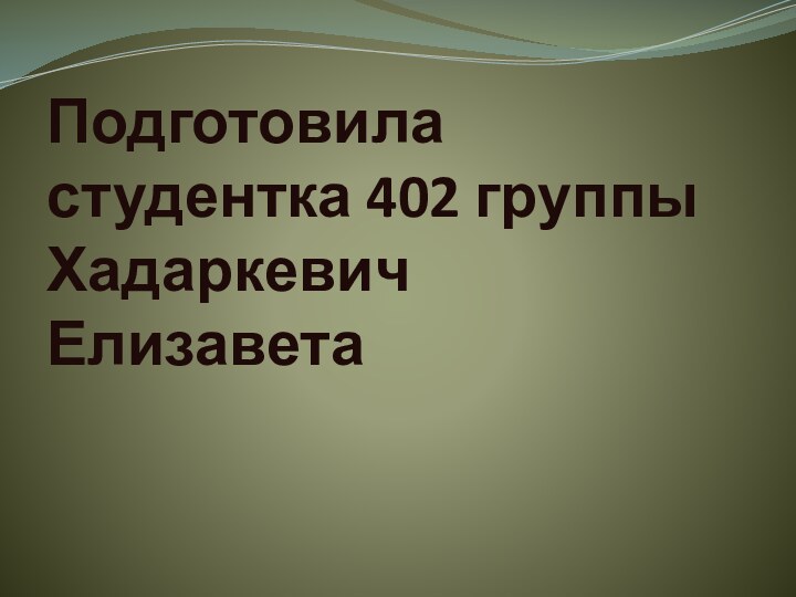 Подготовила студентка 402 группы Хадаркевич Елизавета