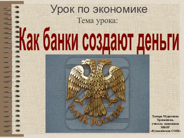 Урок по экономикеТема урока:Как банки создают деньгиТамара МуратовнаТренюшева,учитель экономики МБОУ «Кувакинская СОШ»