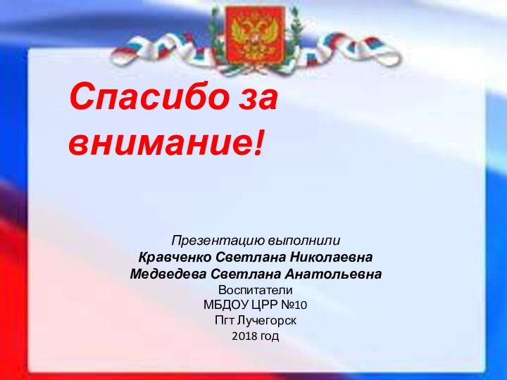 Спасибо за внимание!Презентацию выполнилиКравченко Светлана НиколаевнаМедведева Светлана АнатольевнаВоспитателиМБДОУ ЦРР №10Пгт Лучегорск2018 год